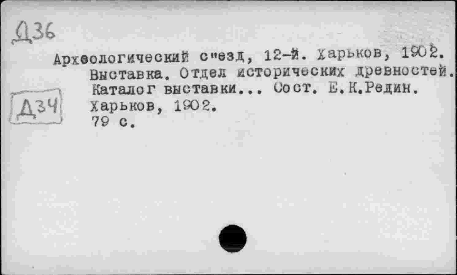 ﻿Д3€
Археологический с’езд, 12-Й. Харьков, 190г.
Выставка. Отдел исторических древностей.
Каталог выставки... Сост. Е.К.Редин.
Харьков, 1902.
->	79 с.